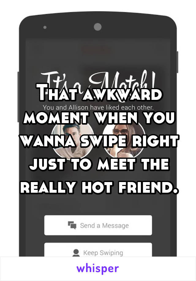 That awkward moment when you wanna swipe right just to meet the really hot friend.