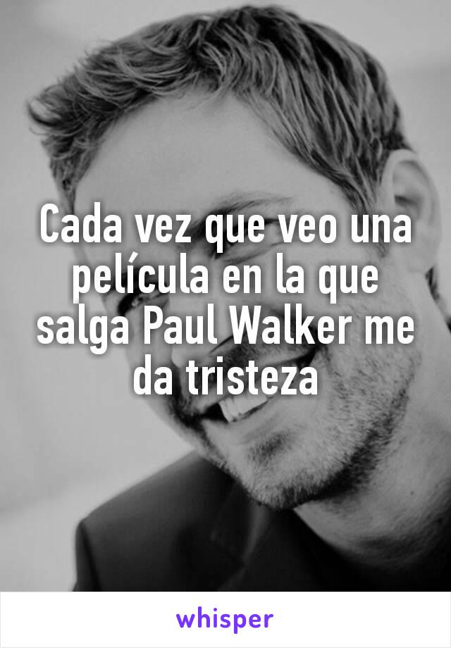 Cada vez que veo una película en la que salga Paul Walker me da tristeza
