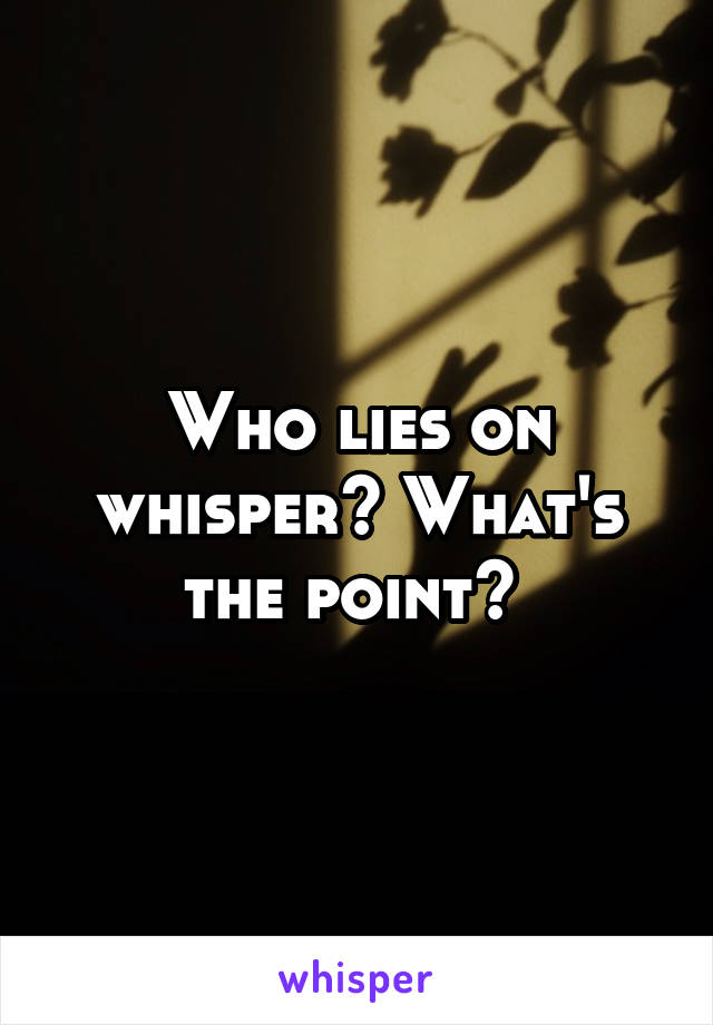 Who lies on whisper? What's the point? 