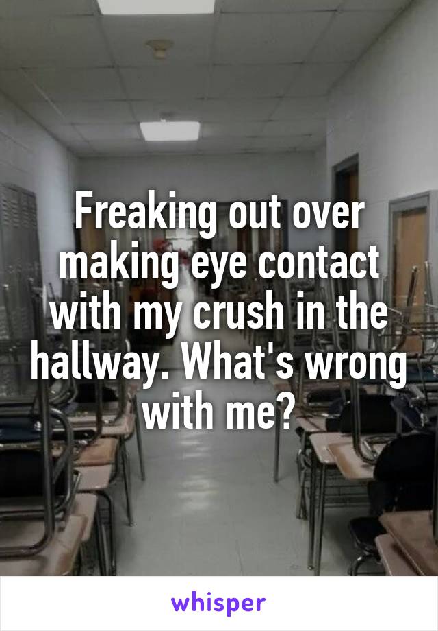 Freaking out over making eye contact with my crush in the hallway. What's wrong with me?