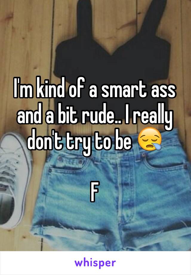 I'm kind of a smart ass and a bit rude.. I really don't try to be 😪

F