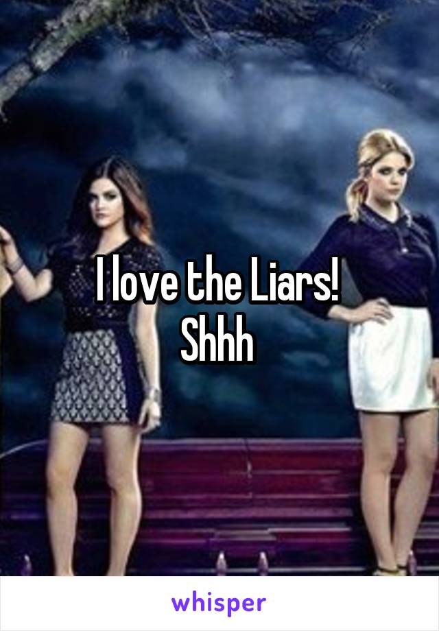 I love the Liars! 
Shhh 
