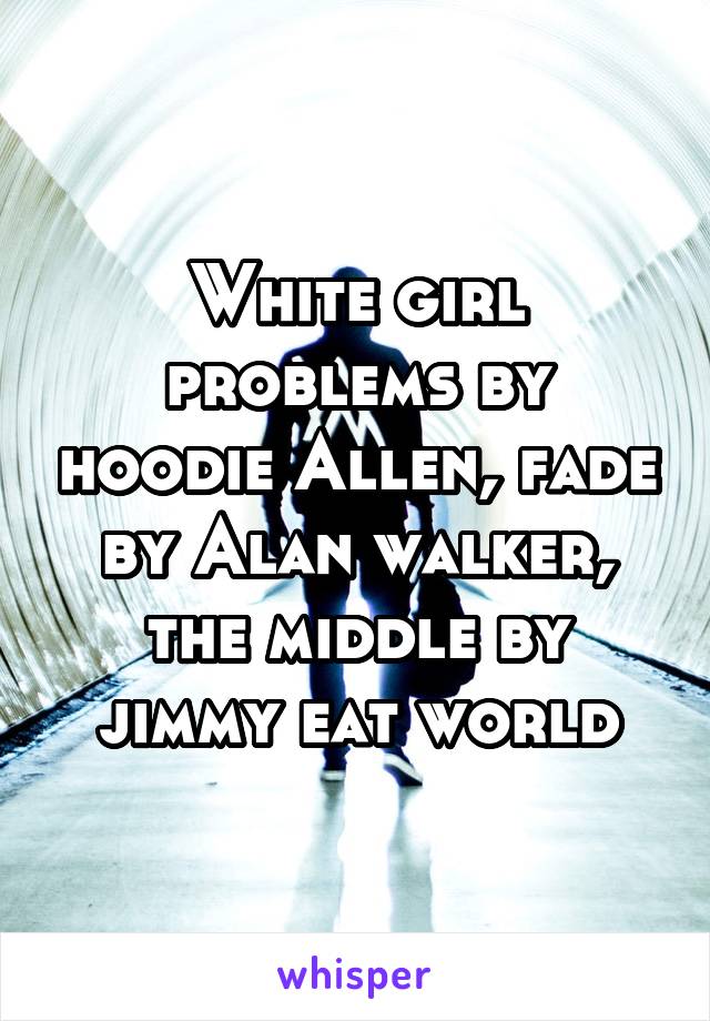 White girl problems by hoodie Allen, fade by Alan walker, the middle by jimmy eat world