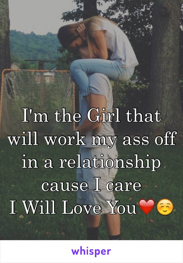 I'm the Girl that will work my ass off in a relationship cause I care 
I Will Love You❤️☺️