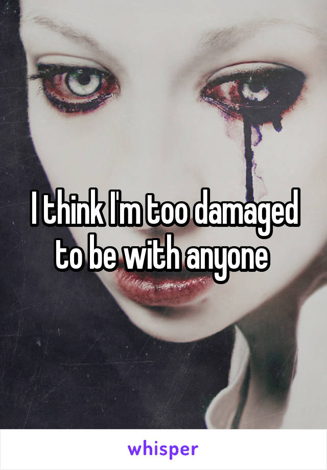 I think I'm too damaged to be with anyone 