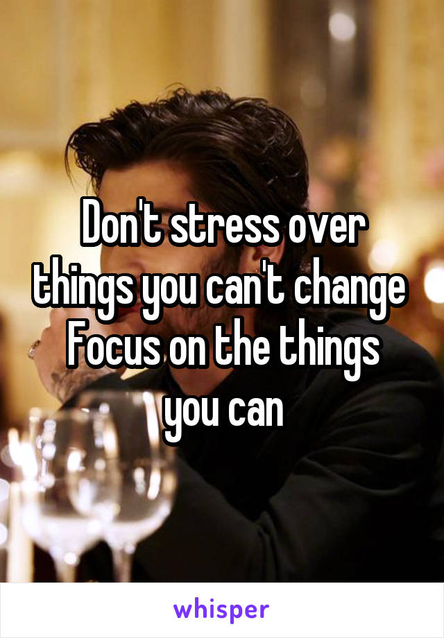 Don't stress over things you can't change 
Focus on the things you can