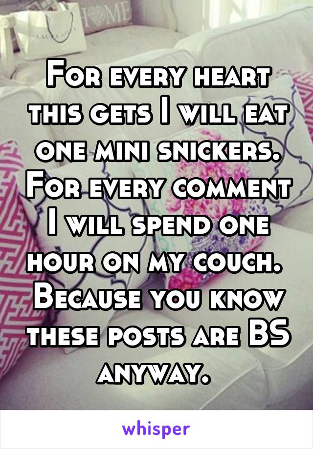 For every heart this gets I will eat one mini snickers. For every comment I will spend one hour on my couch. 
Because you know these posts are BS anyway. 