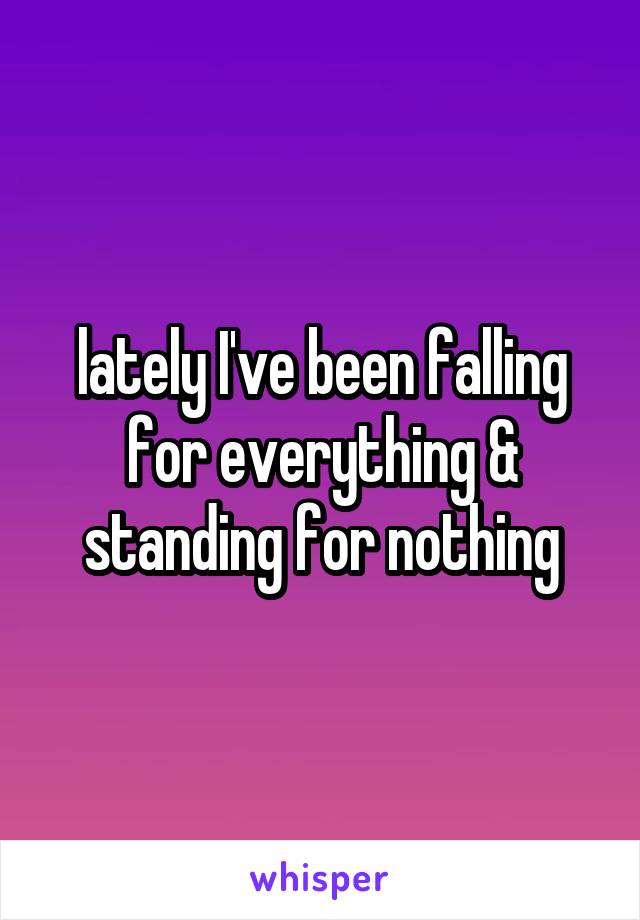 lately I've been falling for everything & standing for nothing