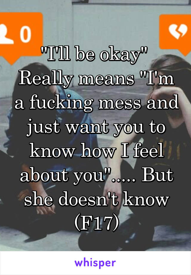 "I'll be okay"  Really means "I'm a fucking mess and just want you to know how I feel about you"..... But she doesn't know (F17)