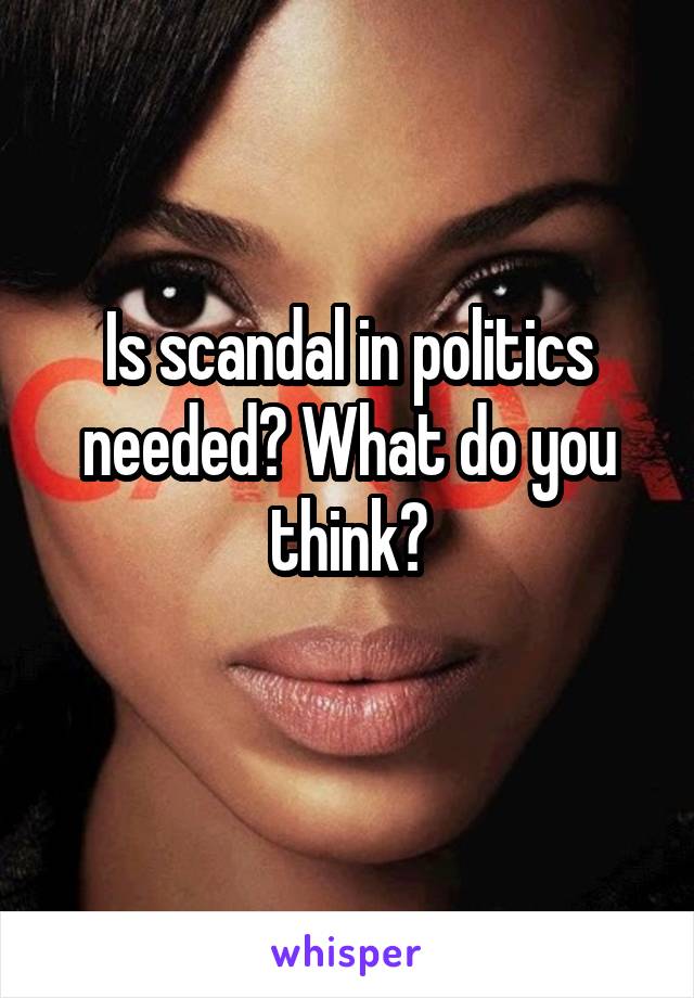 Is scandal in politics needed? What do you think?
