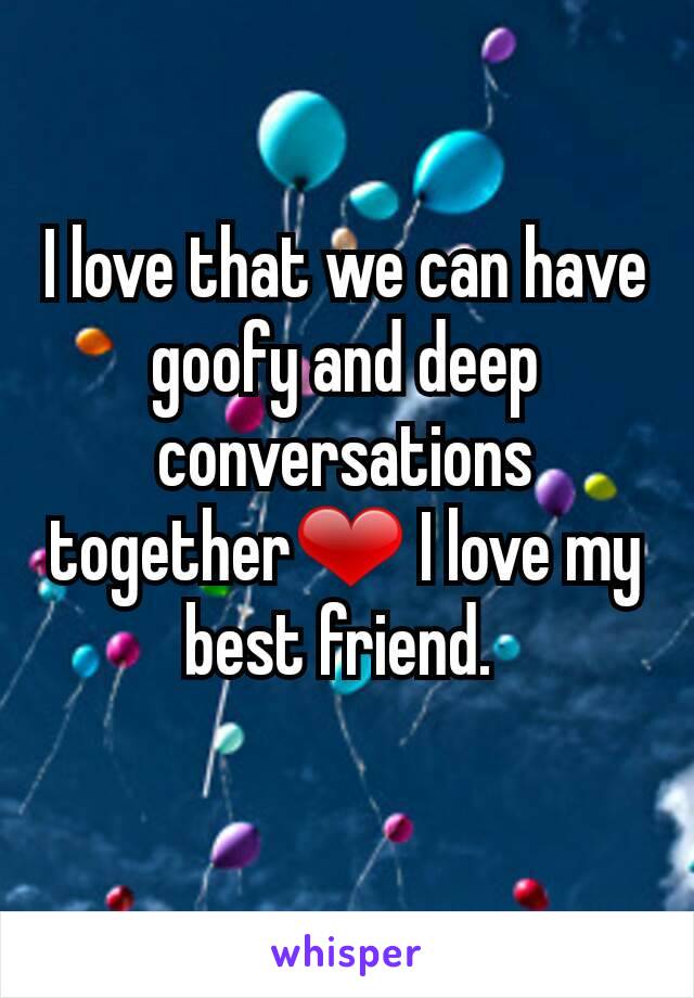 I love that we can have goofy and deep conversations together❤ I love my best friend. 
