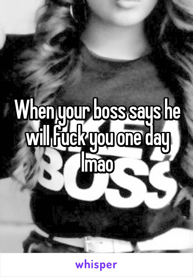When your boss says he will fuck you one day lmao