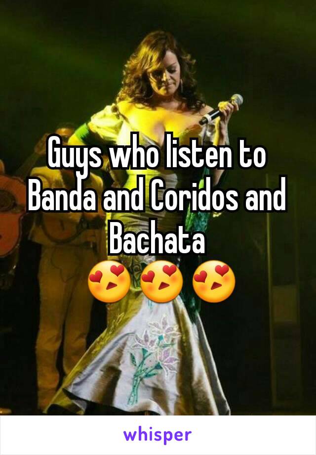 Guys who listen to Banda and Coridos and Bachata
 😍😍😍