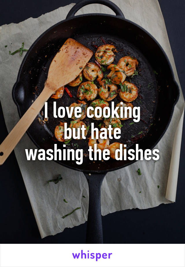I love cooking
but hate
washing the dishes