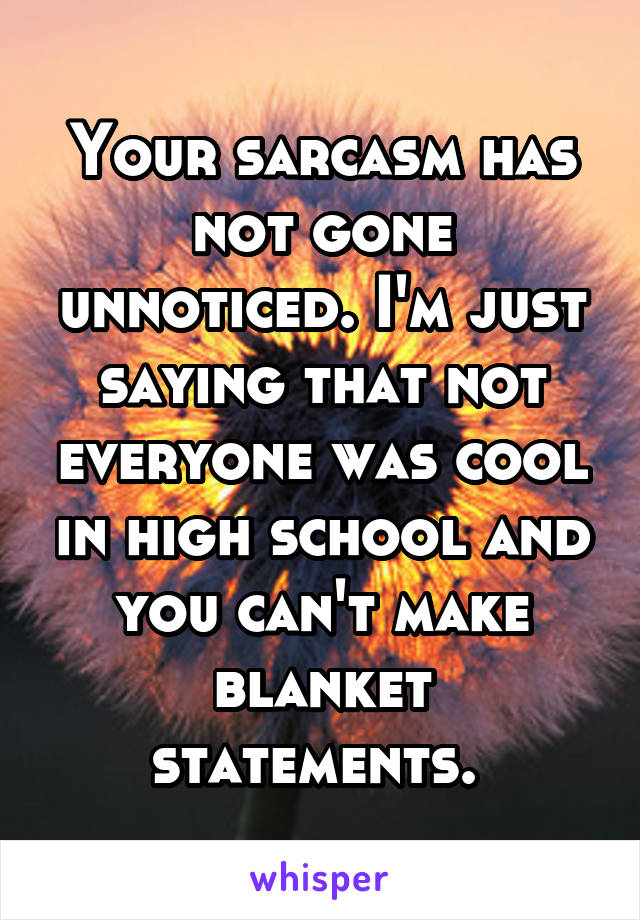 Your sarcasm has not gone unnoticed. I'm just saying that not everyone was cool in high school and you can't make blanket statements. 