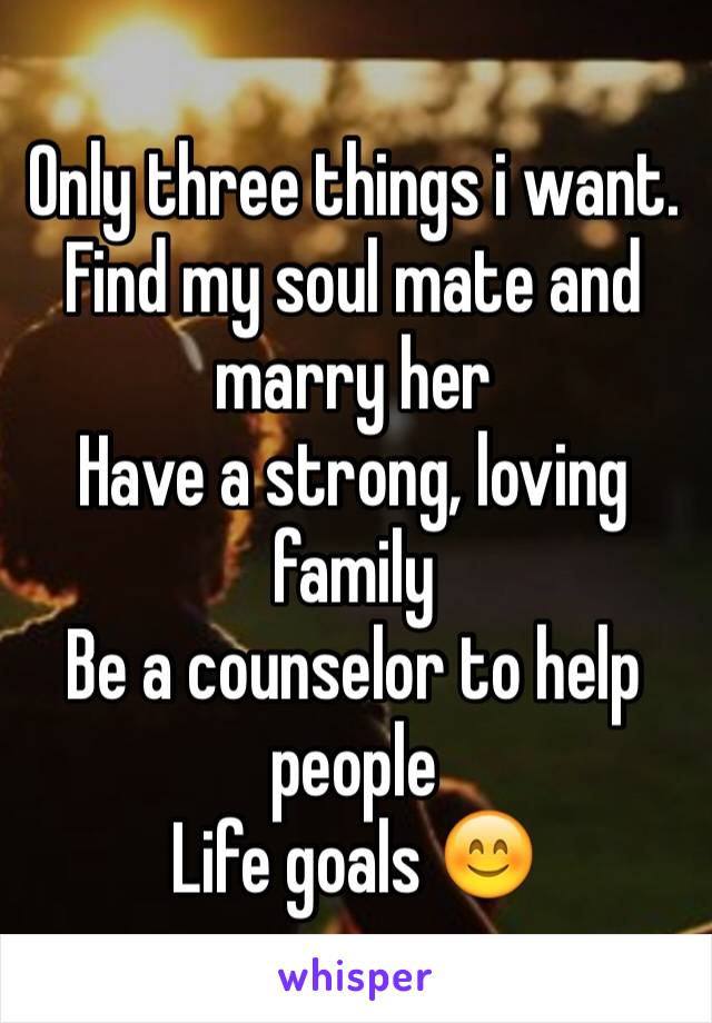 Only three things i want. Find my soul mate and marry her
Have a strong, loving family
Be a counselor to help people
Life goals 😊