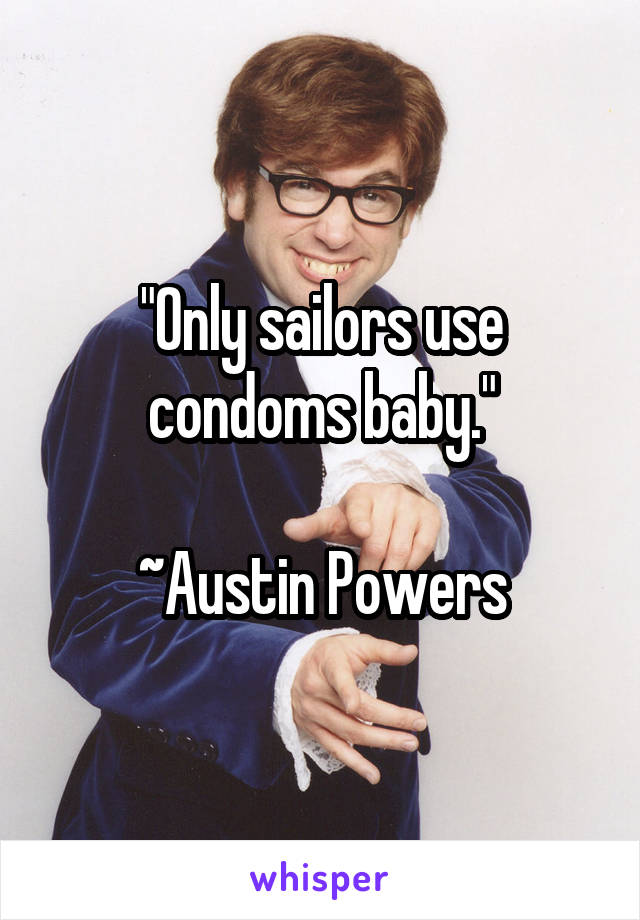 "Only sailors use condoms baby."

~Austin Powers