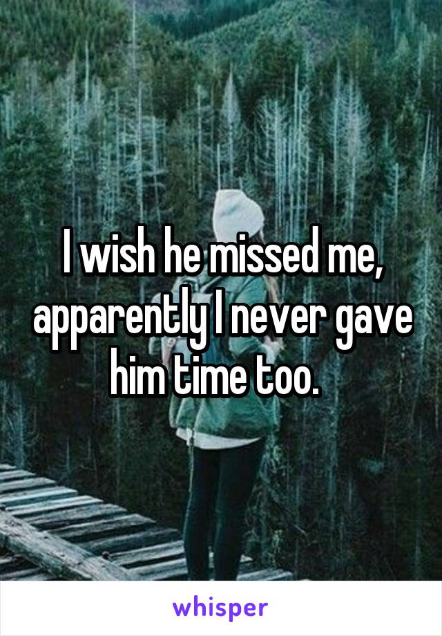 I wish he missed me, apparently I never gave him time too.  
