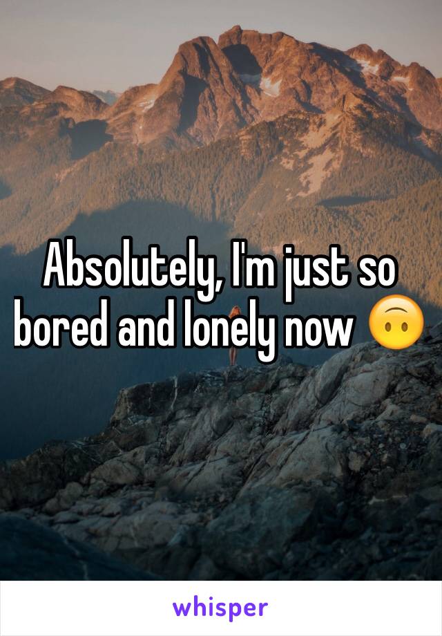 Absolutely, I'm just so bored and lonely now 🙃