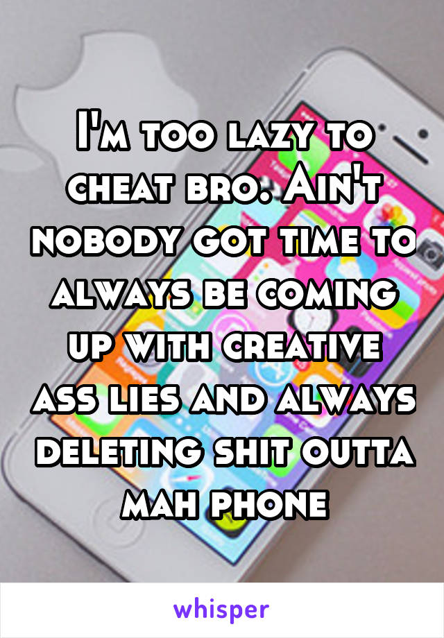 I'm too lazy to cheat bro. Ain't nobody got time to always be coming up with creative ass lies and always deleting shit outta mah phone