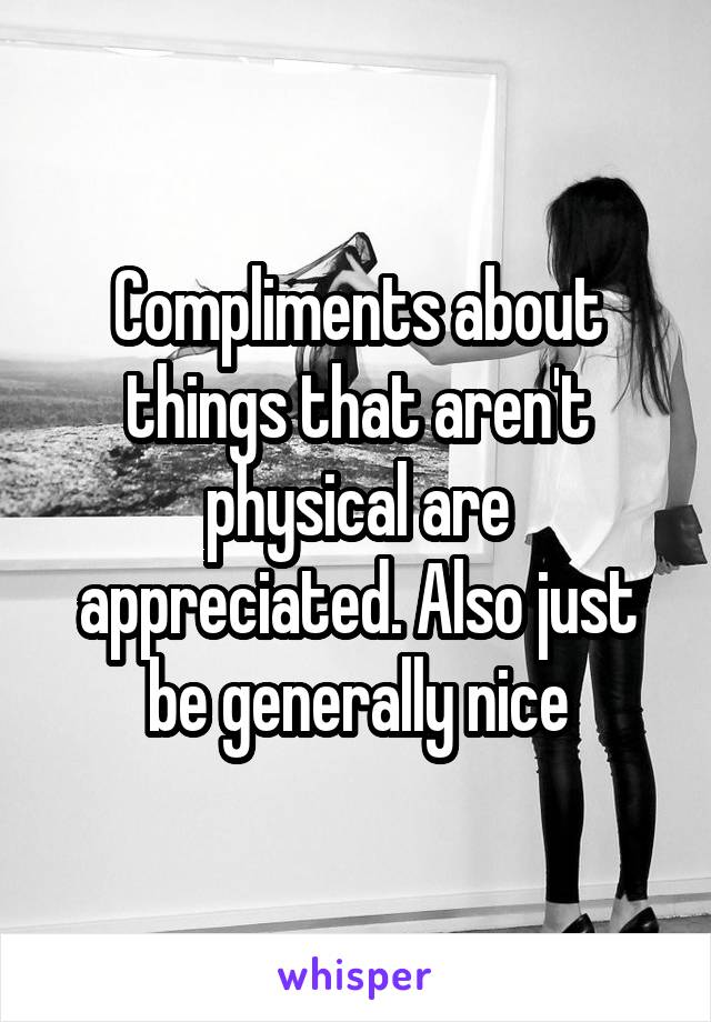 Compliments about things that aren't physical are appreciated. Also just be generally nice
