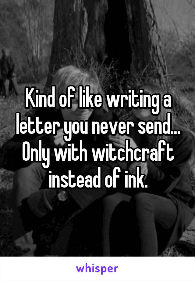 Kind of like writing a letter you never send... Only with witchcraft instead of ink.