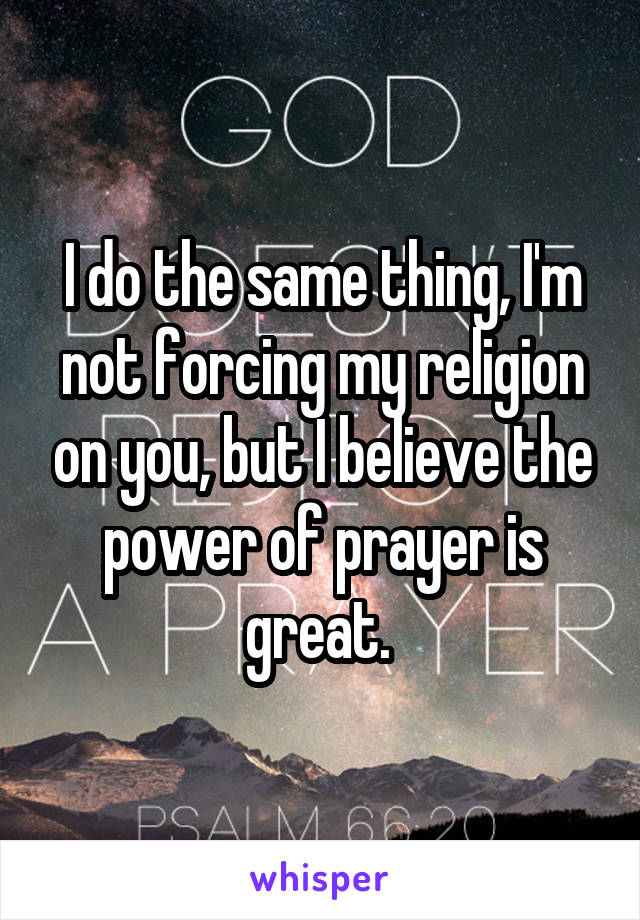 I do the same thing, I'm not forcing my religion on you, but I believe the power of prayer is great. 