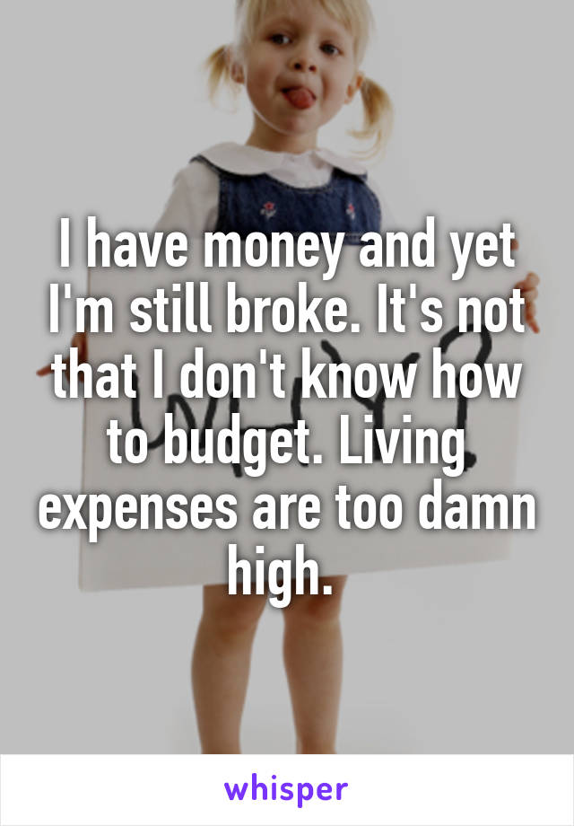I have money and yet I'm still broke. It's not that I don't know how to budget. Living expenses are too damn high. 