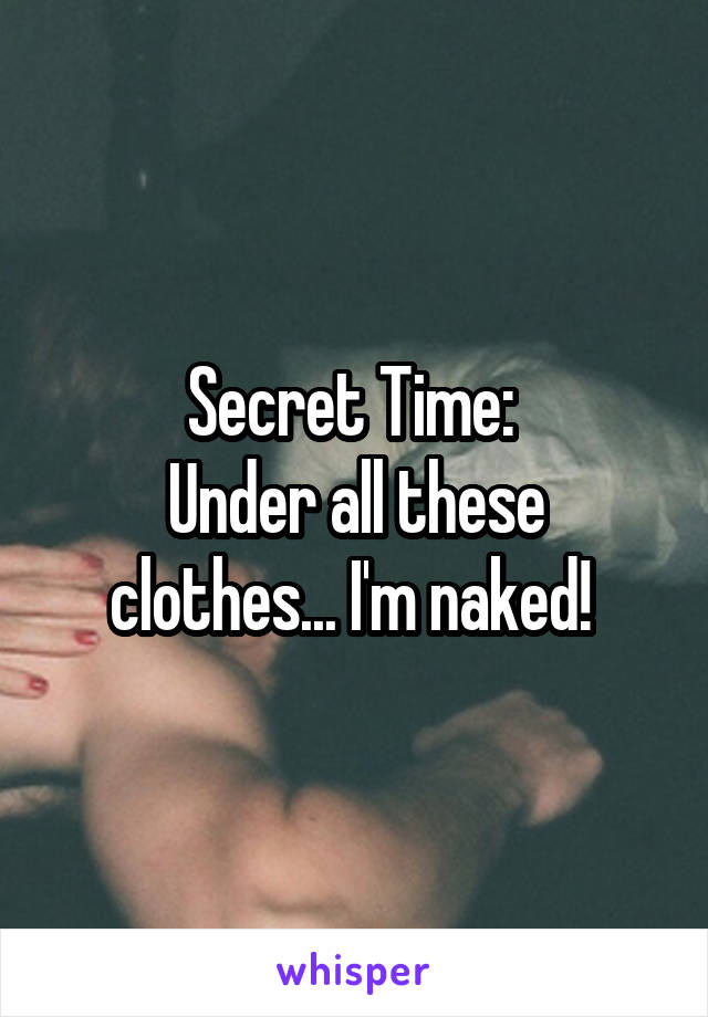 Secret Time: 
Under all these clothes... I'm naked! 