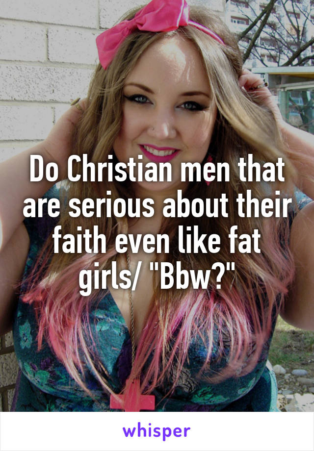Do Christian men that are serious about their faith even like fat girls/ "Bbw?"