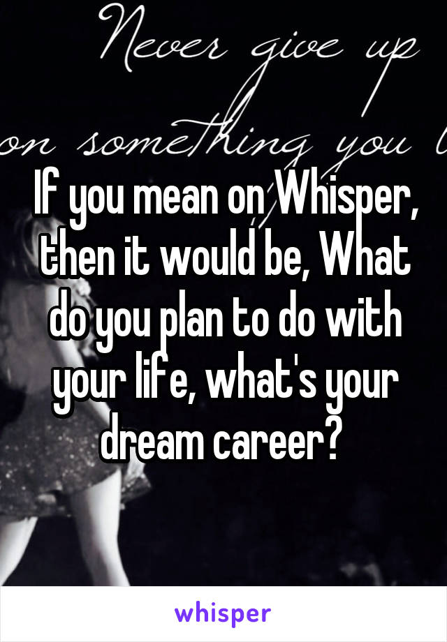 If you mean on Whisper, then it would be, What do you plan to do with your life, what's your dream career? 