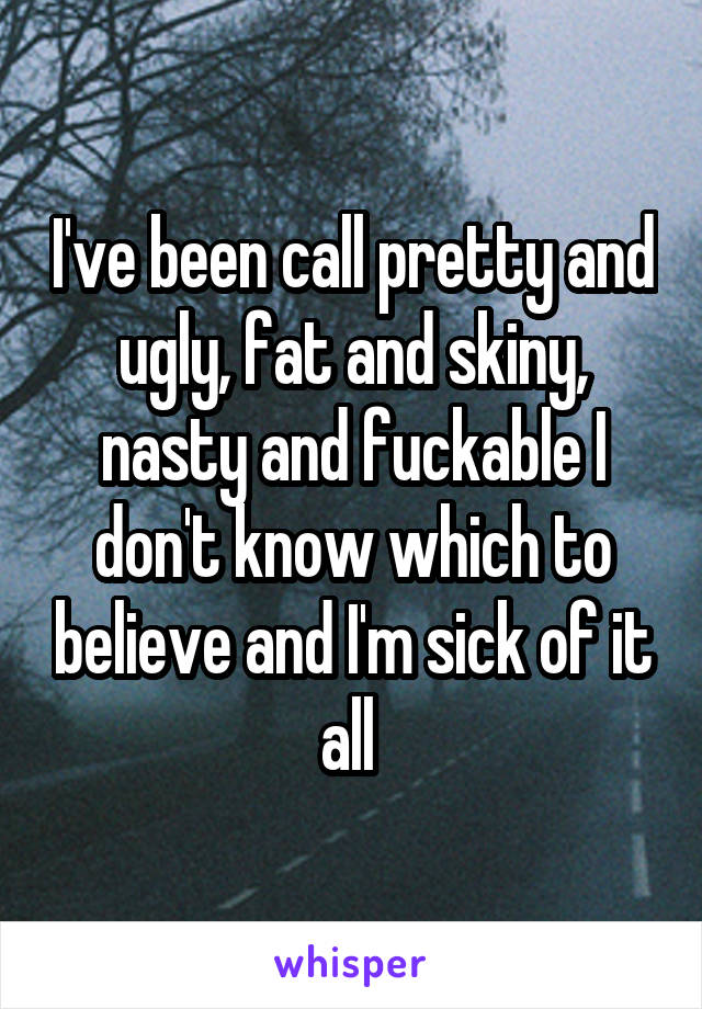 I've been call pretty and ugly, fat and skiny, nasty and fuckable I don't know which to believe and I'm sick of it all 