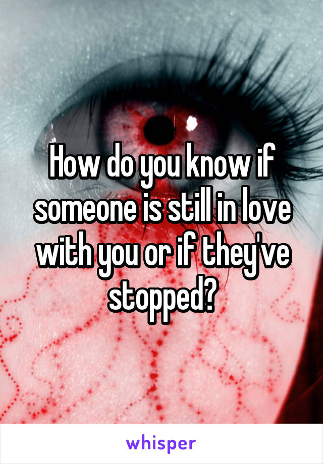 How do you know if someone is still in love with you or if they've stopped?