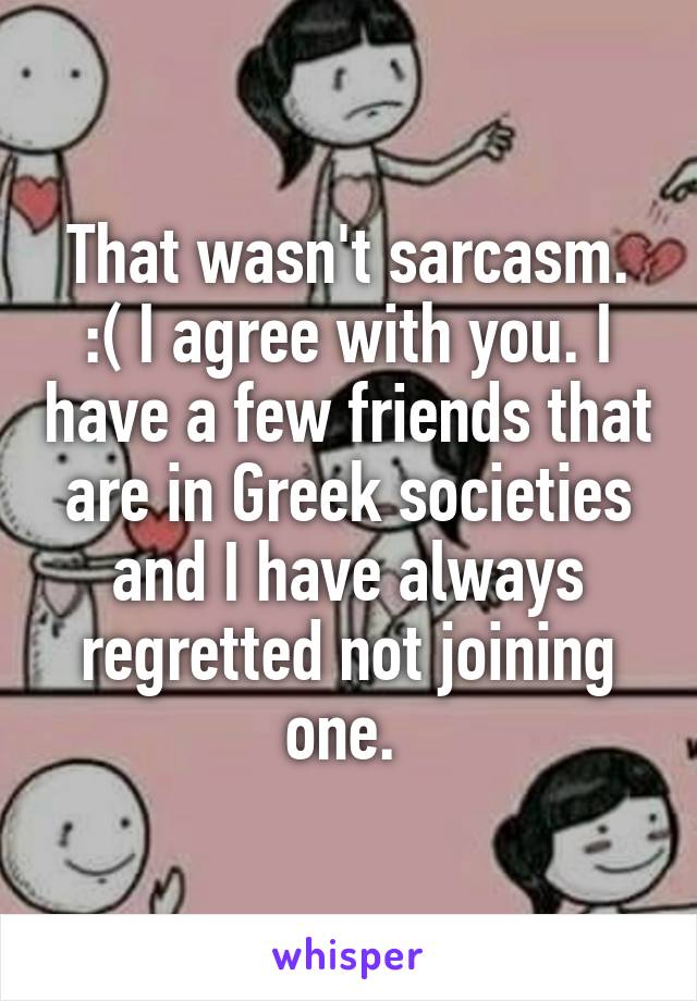 That wasn't sarcasm. :( I agree with you. I have a few friends that are in Greek societies and I have always regretted not joining one. 