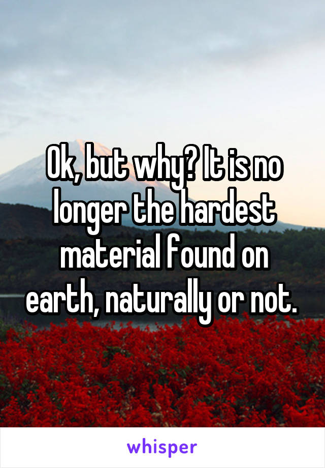 Ok, but why? It is no longer the hardest material found on earth, naturally or not. 