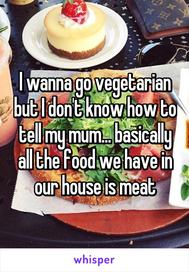 I wanna go vegetarian but I don't know how to tell my mum... basically all the food we have in our house is meat