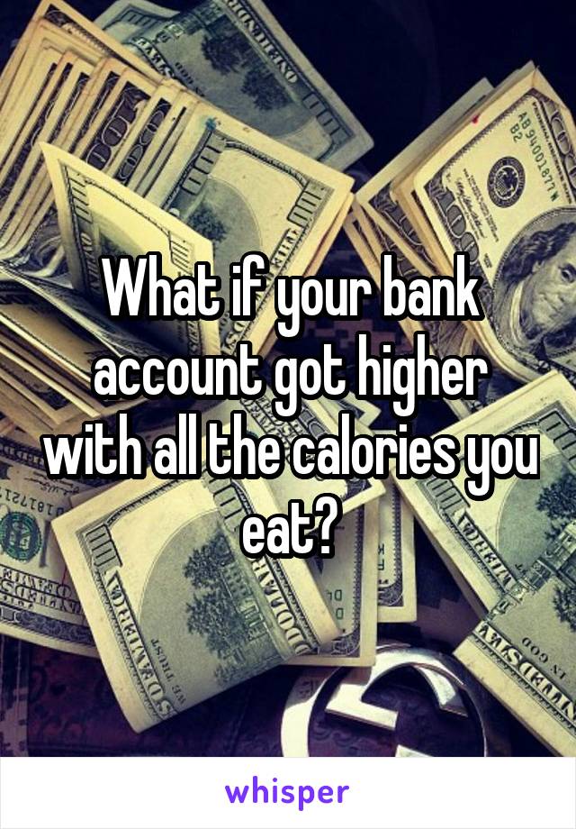 What if your bank account got higher with all the calories you eat?