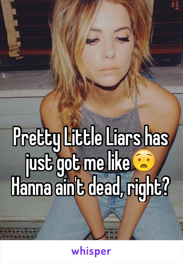 Pretty Little Liars has just got me like😧
Hanna ain't dead, right? 
