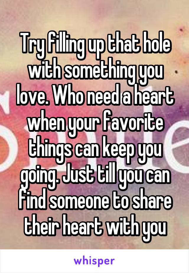 Try filling up that hole with something you love. Who need a heart when your favorite things can keep you going. Just till you can find someone to share their heart with you