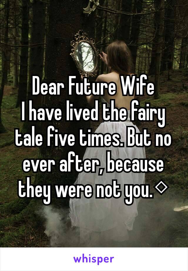 Dear Future Wife
I have lived the fairy tale five times. But no ever after, because they were not you.◇