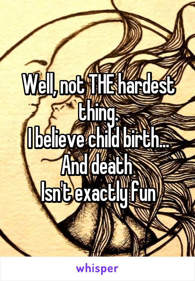 Well, not THE hardest thing.
I believe child birth... And death 
Isn't exactly fun