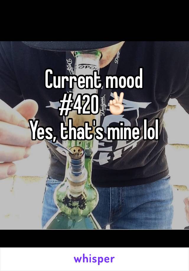 Current mood
#420 ✌🏻️
Yes, that's mine lol