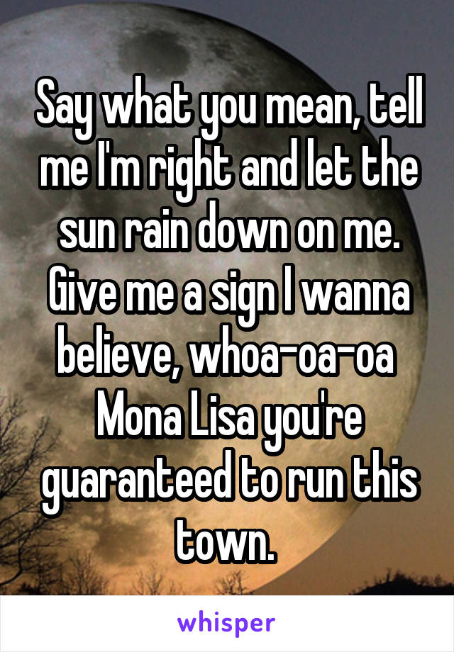 Say what you mean, tell me I'm right and let the sun rain down on me. Give me a sign I wanna believe, whoa-oa-oa  Mona Lisa you're guaranteed to run this town. 