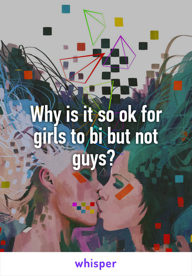 Why is it so ok for girls to bi but not guys? 