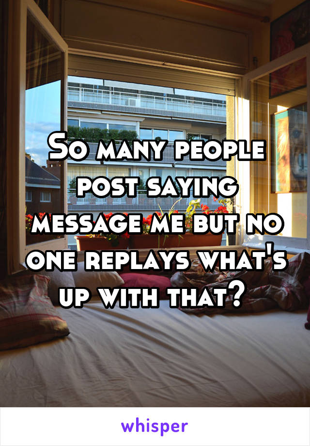So many people post saying message me but no one replays what's up with that? 