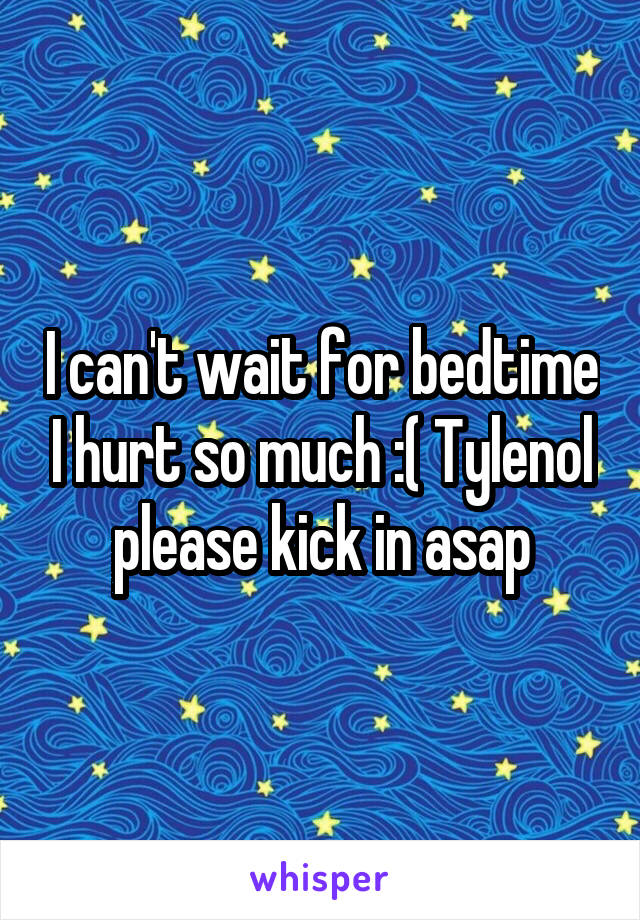 I can't wait for bedtime I hurt so much :( Tylenol please kick in asap