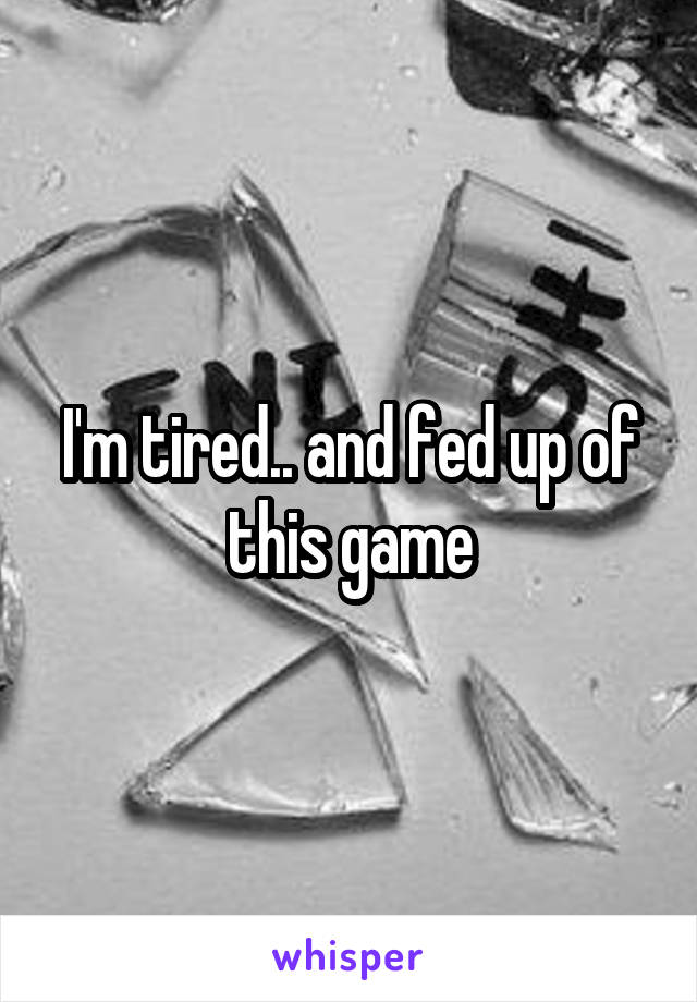 I'm tired.. and fed up of this game