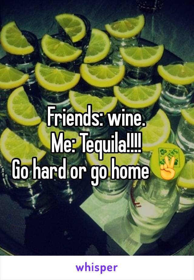 Friends: wine.
Me: Tequila!!!! 
Go hard or go home ✌️