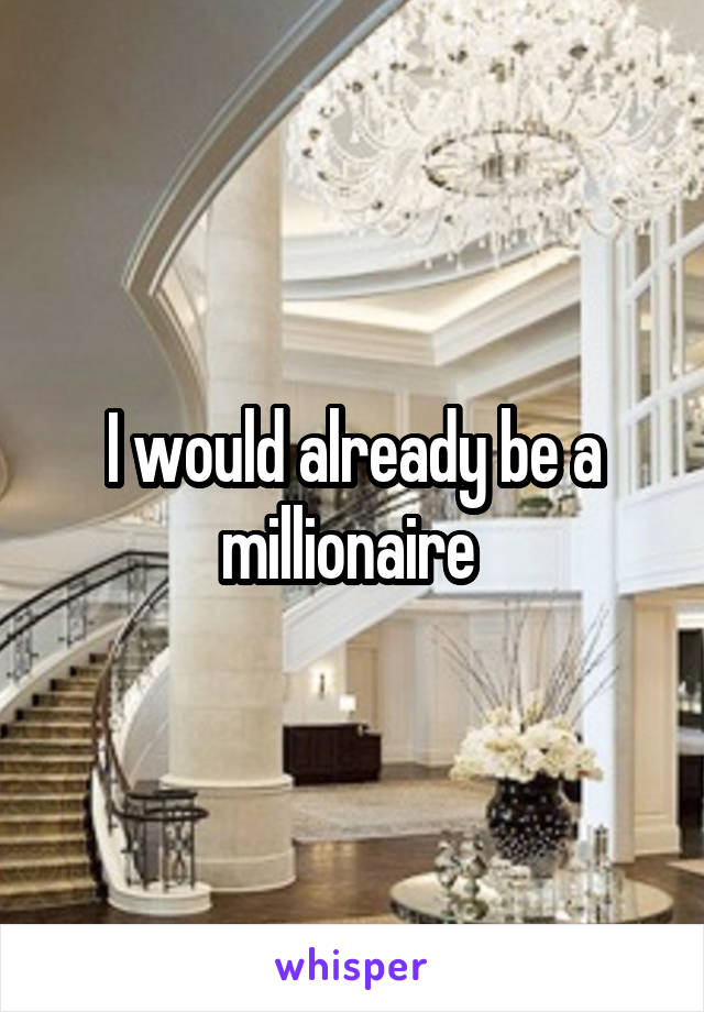 I would already be a millionaire 