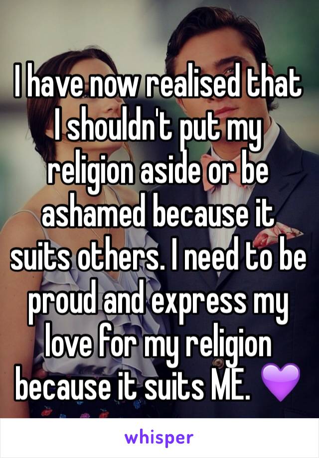 I have now realised that I shouldn't put my religion aside or be ashamed because it suits others. I need to be proud and express my love for my religion because it suits ME. 💜